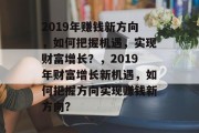 2019年赚钱新方向,如何把握机遇,实现财富增长?,2019年财富增长新机遇,如何把握方向实现赚钱新方向? 2019年赚钱新方向,如何把握机遇,实现财富增长?,2019年财富增长新机遇,如何把握方向实现赚钱新方向?