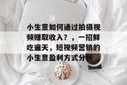 小生意如何通过拍摄视频赚取收入?,一招鲜吃遍天,短视频营销的小生意盈利方式分析 小生意如何通过拍摄视频赚取收入?,一招鲜吃遍天,短视频营销的小生意盈利方式分析