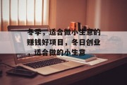 冬季,适合做小生意的赚钱好项目,冬日创业,适合做的小生意 冬季,适合做小生意的赚钱好项目,冬日创业,适合做的小生意