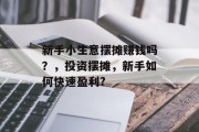 新手小生意摆摊赚钱吗?,投资摆摊,新手如何快速盈利? 新手小生意摆摊赚钱吗?,投资摆摊,新手如何快速盈利?