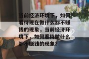当前经济环境下,如何看待现在做什么都不赚钱的现象,当前经济环境下,如何看待做什么都不赚钱的现象? 当前经济环境下,如何看待现在做什么都不赚钱的现象,当前经济环境下,如何看待做什么都不赚钱的现象?
