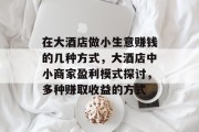 在大酒店做小生意赚钱的几种方式,大酒店中小商家盈利模式探讨,多种赚取收益的方式 在大酒店做小生意赚钱的几种方式,大酒店中小商家盈利模式探讨,多种赚取收益的方式