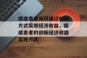 癌症患者如何通过创新方式实现经济收益，癌症患者的创新经济收益实现方式
