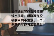 如何通过写作文投稿赚钱小生意,赚取写作投稿收入的小生意,一个创新的写作与出版平台