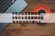 今年什么生意最赚钱_今年什么生意最赚钱能,每天应该关注看什么 今年什么生意最赚钱_今年什么生意最赚钱能,每天应该关注看什么