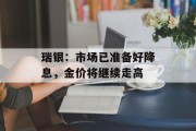 瑞银:市场已准备好降息,金价将继续走高 瑞银:市场已准备好降息,金价将继续走高
