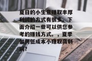 夏日的小生意赚取丰厚利润的方式有很多。下面介绍一些可以供您参考的赚钱方式。,夏季如何低成本小赚取高利润? 夏日的小生意赚取丰厚利润的方式有很多。下面介绍一些可以供您参考的赚钱方式。,夏季如何低成本小赚取高利润?