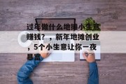 过年做什么地摊小生意赚钱?,新年地摊创业,5个小生意让你一夜暴富 过年做什么地摊小生意赚钱?,新年地摊创业,5个小生意让你一夜暴富