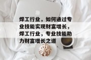 焊工行业，如何通过专业技能实现财富增长，焊工行业，专业技能助力财富增长之道