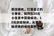 抓住商机，打造自己的小事业，如何在20元小生意中获得成功，10元创业秘诀，从零开始逆袭的成功案例分享