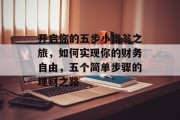 开启你的五步小富翁之旅,如何实现你的财务自由,五个简单步骤的理财之路