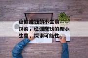 稳健赚钱的小生意——探索,稳健赚钱的新小生意,探索可能性 稳健赚钱的小生意——探索,稳健赚钱的新小生意,探索可能性