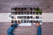 DNF控偶师,如何通过赚钱技巧实现财富增长,DNF控偶师,财富增长之路的赚钱技巧解析 DNF控偶师,如何通过赚钱技巧实现财富增长,DNF控偶师,财富增长之路的赚钱技巧解析