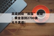 高盛回应“反指”质疑:黄金涨到2700美元不离谱! 高盛回应“反指”质疑:黄金涨到2700美元不离谱!