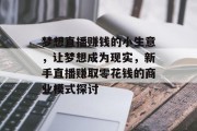 梦想直播赚钱的小生意,让梦想成为现实,新手直播赚取零花钱的商业模式探讨 梦想直播赚钱的小生意,让梦想成为现实,新手直播赚取零花钱的商业模式探讨
