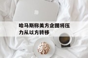 哈马斯称美方企图将压力从以方转移 哈马斯称美方企图将压力从以方转移