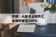 外媒:人民币占俄外汇市场份额近100%