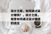 设计之路,如何通过设计赚钱?,设计之路,探索如何通过设计赚钱的途径 设计之路,如何通过设计赚钱?,设计之路,探索如何通过设计赚钱的途径