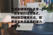 发语音赚钱的小生意——探索新的经济模式,揭秘新型赚钱方式,探索语音助手业务的潜力和机会 发语音赚钱的小生意——探索新的经济模式,揭秘新型赚钱方式,探索语音助手业务的潜力和机会