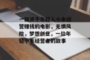 一部关于年轻人小本经营赚钱的电影,无惧风险,梦想创业,一位年轻小本经营者的故事 一部关于年轻人小本经营赚钱的电影,无惧风险,梦想创业,一位年轻小本经营者的故事