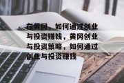 在黄冈,如何通过创业与投资赚钱,黄冈创业与投资策略,如何通过创业与投资赚钱 在黄冈,如何通过创业与投资赚钱,黄冈创业与投资策略,如何通过创业与投资赚钱