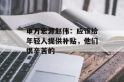 申万宏源赵伟:应该给年轻人提供补贴,他们很辛苦的 申万宏源赵伟:应该给年轻人提供补贴,他们很辛苦的