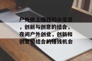 户外晚上赚钱的小生意,创新与创意的结合,夜间户外创业,创新和创意相结合的赚钱机会 户外晚上赚钱的小生意,创新与创意的结合,夜间户外创业,创新和创意相结合的赚钱机会