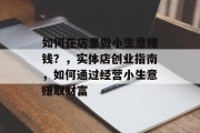 如何在店里做小生意赚钱?,实体店创业指南,如何通过经营小生意赚取财富 如何在店里做小生意赚钱?,实体店创业指南,如何通过经营小生意赚取财富