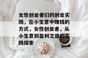 女性创业者们的创业实践,在小生意中赚钱的方式,女性创业者,从小生意到盈利之道的实践探索 女性创业者们的创业实践,在小生意中赚钱的方式,女性创业者,从小生意到盈利之道的实践探索