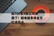 超500家A股公司披露了!越来越多现金分红成亮点 超500家A股公司披露了!越来越多现金分红成亮点