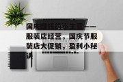 国庆赚钱的小生意——服装店经营,国庆节服装店大促销,盈利小秘诀 国庆赚钱的小生意——服装店经营,国庆节服装店大促销,盈利小秘诀