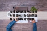 女性如何选择行业实现财富增长,女性如何选择行业实现财富增长 女性如何选择行业实现财富增长,女性如何选择行业实现财富增长