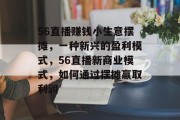 56直播赚钱小生意摆摊,一种新兴的盈利模式,56直播新商业模式,如何通过摆摊赢取利润 56直播赚钱小生意摆摊,一种新兴的盈利模式,56直播新商业模式,如何通过摆摊赢取利润