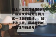 线上小生意摆摊赚钱吗?这篇文章将为您揭开这一话题的面纱。,线上小生意,摆摊赚钱的可能性与前景分析 线上小生意摆摊赚钱吗?这篇文章将为您揭开这一话题的面纱。,线上小生意,摆摊赚钱的可能性与前景分析