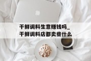 干鲜调料生意赚钱吗_干鲜调料店都卖些什么