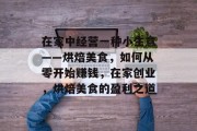 在家中经营一种小生意——烘焙美食,如何从零开始赚钱,在家创业,烘焙美食的盈利之道