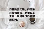养猪致富之路,如何通过养猪赚钱,养猪致富之路,如何通过养猪实现盈利? 养猪致富之路,如何通过养猪赚钱,养猪致富之路,如何通过养猪实现盈利?