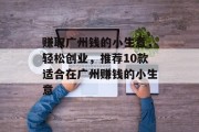 赚取广州钱的小生意,轻松创业,推荐10款适合在广州赚钱的小生意 赚取广州钱的小生意,轻松创业,推荐10款适合在广州赚钱的小生意