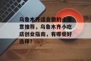 乌鲁木齐适合做的小生意推荐,乌鲁木齐小吃店创业指南,有哪些好选择? 乌鲁木齐适合做的小生意推荐,乌鲁木齐小吃店创业指南,有哪些好选择?