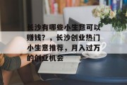 长沙有哪些小生意可以赚钱?,长沙创业热门小生意推荐,月入过万的创业机会 长沙有哪些小生意可以赚钱?,长沙创业热门小生意推荐,月入过万的创业机会