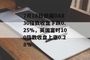 7月18日德国DAX30指数收盘下跌0.25%,英国富时100指数收盘上涨0.28%