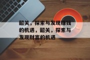 韶关,探索与发现赚钱的机遇,韶关,探索与发现财富的机遇 韶关,探索与发现赚钱的机遇,韶关,探索与发现财富的机遇