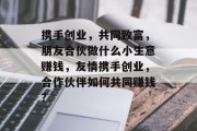携手创业,共同致富,朋友合伙做什么小生意赚钱,友情携手创业,合作伙伴如何共同赚钱?