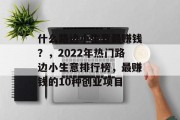 什么路边小生意最赚钱?,2022年热门路边小生意排行榜,最赚钱的10种创业项目 什么路边小生意最赚钱?,2022年热门路边小生意排行榜,最赚钱的10种创业项目