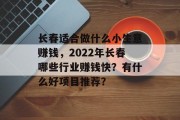 长春适合做什么小生意赚钱,2022年长春哪些行业赚钱快?有什么好项目推荐? 长春适合做什么小生意赚钱,2022年长春哪些行业赚钱快?有什么好项目推荐?