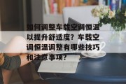 如何调整车载空调恒温以提升舒适度?车载空调恒温调整有哪些技巧和注意事项? 如何调整车载空调恒温以提升舒适度?车载空调恒温调整有哪些技巧和注意事项?