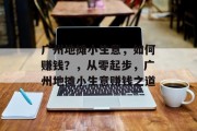 广州地摊小生意,如何赚钱?,从零起步,广州地摊小生意赚钱之道 广州地摊小生意,如何赚钱?,从零起步,广州地摊小生意赚钱之道