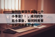 如何在餐饮午后来一个小事业?!,成功的午后小事业,如何利用餐饮时间积累财富 如何在餐饮午后来一个小事业?!,成功的午后小事业,如何利用餐饮时间积累财富