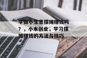 学做小生意摆摊赚钱吗?,小本创业,学习摆摊赚钱的方法与技巧 学做小生意摆摊赚钱吗?,小本创业,学习摆摊赚钱的方法与技巧
