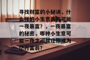 寻找财富的小秘诀,什么样的小生意最有可能一夜暴富?,一夜暴富的秘密,哪种小生意可能一夜之间就让你成为亿万富翁?